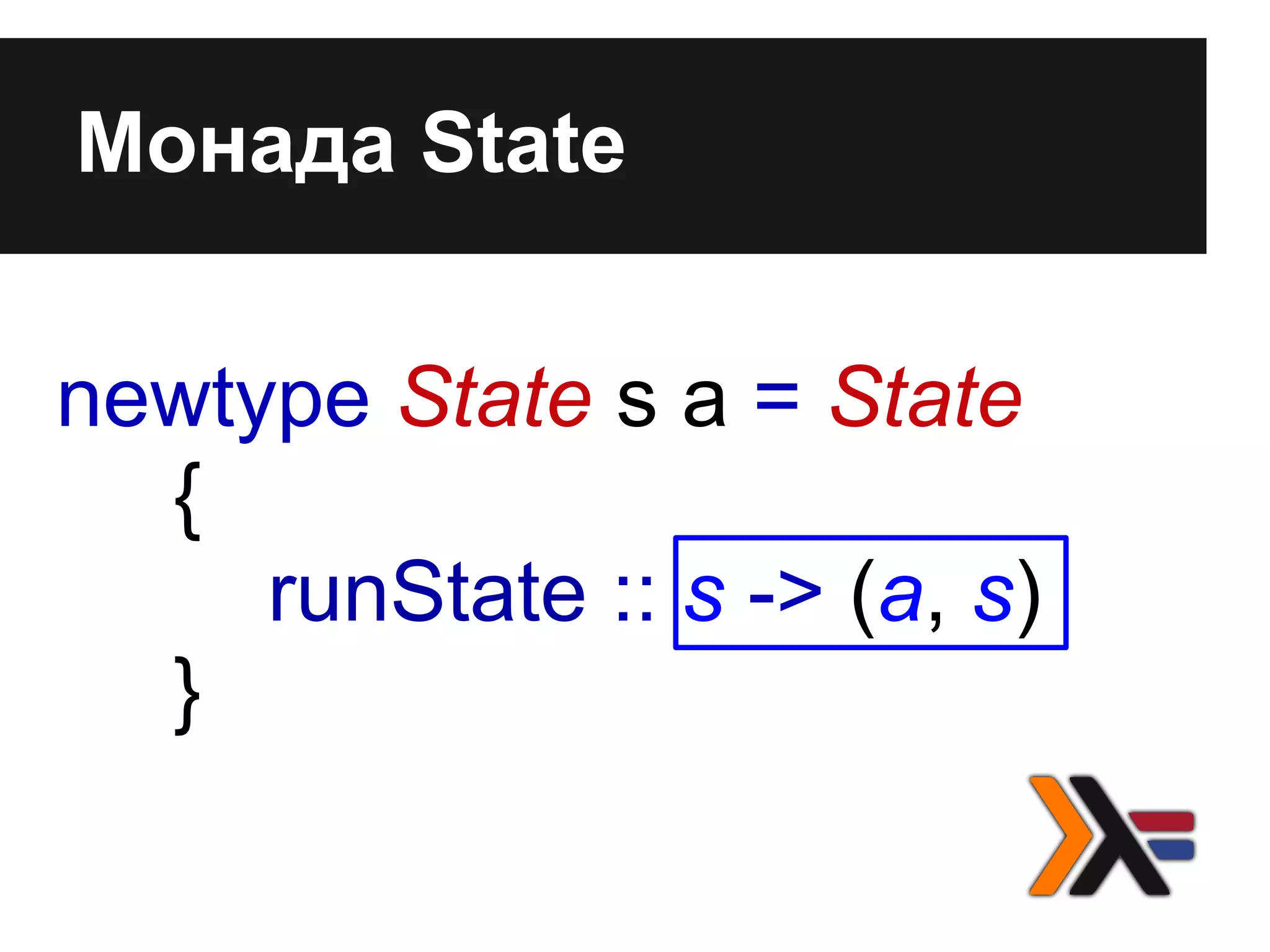 Монада State
newtype State s a = State
{
runState :: s -> (a, s)
}
 