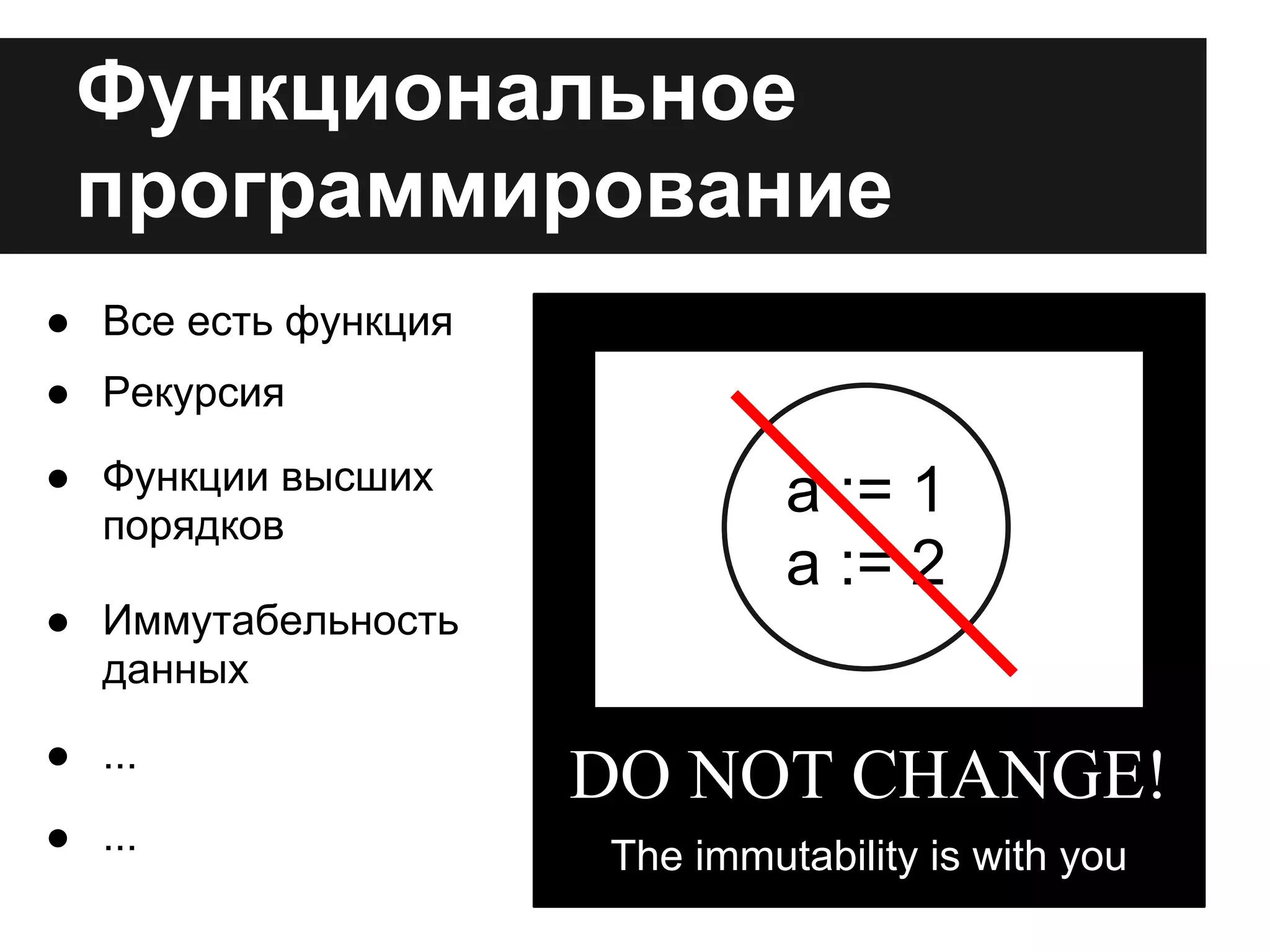 Функциональное
программирование
a := 1
a := 2
DO NOT CHANGE!
The immutability is with you
● Все есть функция
● Рекурсия
● Функции высших
порядков
● Иммутабельность
данных
● ...
● ...
 