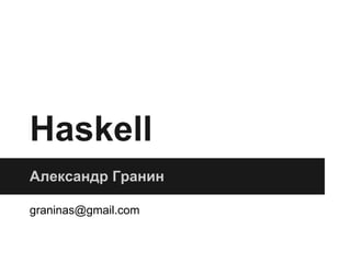 Haskell
Александр Гранин
graninas@gmail.com
 