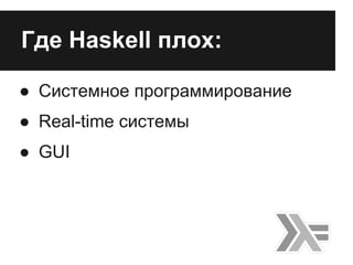 Где Haskell плох:
● Системное программирование
● Real-time системы
● GUI
 
