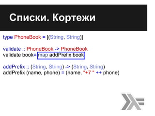 Списки. Кортежи
type PhoneBook = [(String, String)]
validate :: PhoneBook -> PhoneBook
validate book= map addPrefix book
addPrefix :: (String, String) -> (String, String)
addPrefix (name, phone) = (name, "+7 " ++ phone)
 
