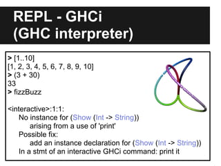 REPL - GHCi
(GHC interpreter)
> [1..10]
[1, 2, 3, 4, 5, 6, 7, 8, 9, 10]
> (3 + 30)
33
> fizzBuzz
<interactive>:1:1:
No ins...