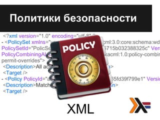 <?xml version="1.0" encoding="utf-8" ?>
- <PolicySet xmlns="urn:oasis:names:tc:xacml:3.0:core:schema:wd-
PolicySetId="PolicSet-04b0613533354df196715b032388325c" Vers
PolicyCombiningAlgId="urn:oasis:names:tc:xacml:1.0:policy-combin
permit-overrides">
<Description>All active policices</Description>
<Target />
- <Policy PolicyId="a25099f1-d6fd-412e-b827-65fd39f799e1" Versio
<Description>Match file(s) content</Description>
<Target />
Политики безопасности
XML
 