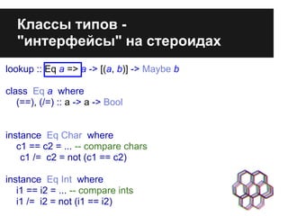 lookup :: Eq a => a -> [(a, b)] -> Maybe b
class Eq a where
(==), (/=) :: a -> a -> Bool
instance Eq Char where
c1 == c2 =...