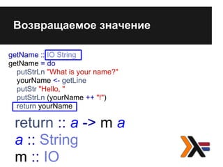 Возвращаемое значение
getName :: IO String
getName = do
putStrLn "What is your name?"
yourName <- getLine
putStr "Hello, "
putStrLn (yourName ++ "!")
return yourName
return :: a -> m a
a :: String
m :: IO
 