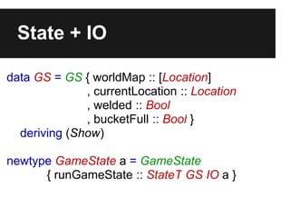 State + IO
data GS = GS { worldMap :: [Location]
, currentLocation :: Location
, welded :: Bool
, bucketFull :: Bool }
der...