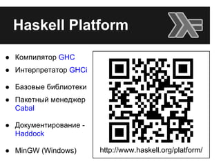 Haskell Platform
● Компилятор GHC
● Интерпретатор GHCi
● Базовые библиотеки
● Пакетный менеджер
Cabal
● Документирование -
Haddock
● MinGW (Windows) http://www.haskell.org/platform/
 