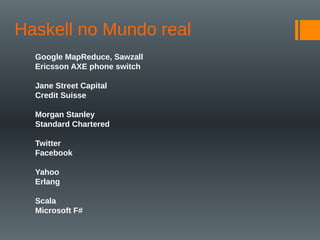 Haskell no Mundo real
Google MapReduce, Sawzall
Ericsson AXE phone switch
Jane Street Capital
Credit Suisse
Morgan Stanley
Standard Chartered
Twitter
Facebook
Yahoo
Erlang
Scala
Microsoft F#
 