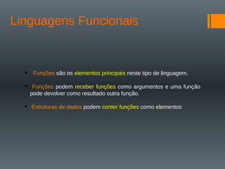 Linguagens Funcionais
 Funções são os elementos principais neste tipo de linguagem.
 Funções podem receber funções como argumentos e uma função
pode devolver como resultado outra função.
 Estruturas de dados podem conter funções como elementos
 