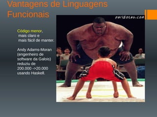 Vantagens de Linguagens
Funcionais
Código menor,
mais claro e
mais fácil de manter.
Andy Adams-Moran
(engenheiro de
software da Galois)
reduziu de
200.000 ->20.000
usando Haskell.
 