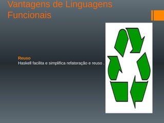 Vantagens de Linguagens
Funcionais
Reuso
Haskell facilita e simplifica refatoração e reuso .
 