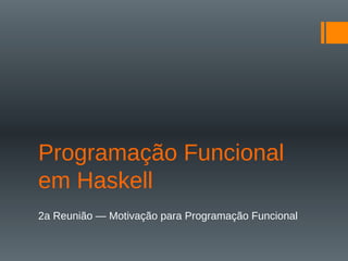 Programação Funcional
em Haskell
2a Reunião — Motivação para Programação Funcional
 
