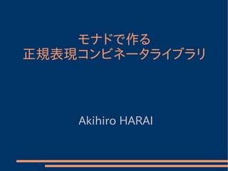モナドで作る
正規表現コンビネータライブラリ
Akihiro HARAI
 