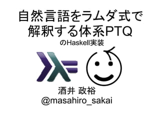 自然言語をラムダ式で
 解釈する体系PTQ
    のHaskell実装




   酒井 政裕
 @masahiro_sakai
 