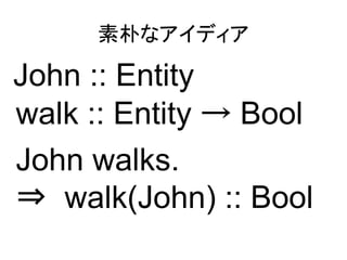 素朴なアイディア

John :: Entity
walk :: Entity → Bool
John walks.
⇒ walk(John) :: Bool
 