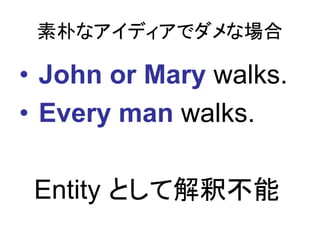 素朴なアイディアでダメな場合

• John or Mary walks.
• Every man walks.

 Entity として解釈不能
 