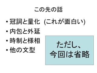 この先の話

• 冠詞と量化 (これが面白い)
• 内包と外延
• 時制と様相
           ただし、
• 他の文型
        今回は省略
 