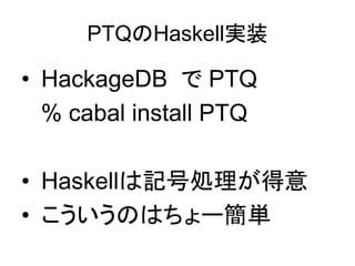 PTQのHaskell実装

• HackageDB で PTQ
  % cabal install PTQ

• Haskellは記号処理が得意
• こういうのはちょー簡単
 