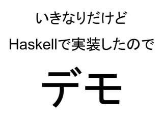 いきなりだけど
Haskellで実装したので


  デモ
 