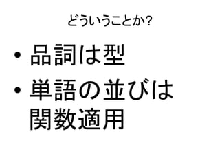 どういうことか?

• 品詞は型
• 単語の並びは
  関数適用
 