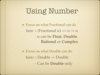 Using Number
Focus on what Fractional can do
func :: (Fractional α) => α -> α
     - α can be Float, Double,
          Rational or Complex

Focus on what Double can do
func :: Double -> Double
     - Can be Double only
 