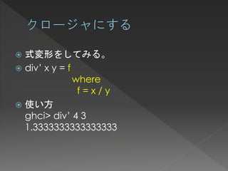  式変形をしてみる。
 div’ x y = f
               where
                f=x/y
 使い方
  ghci> div’ 4 3
  1.3333333333333333
 
