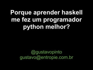 Porque aprender haskell
me fez um programador
    python melhor?


        @gustavopinto
   gustavo@entropie.com.br
 