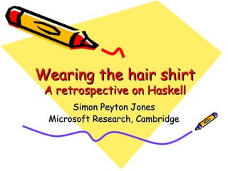 Wearing the hair shirt A retrospective on Haskell Simon Peyton Jones Microsoft Research, Cambridge 