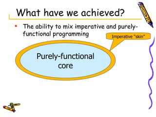 What have we achieved? The ability to mix imperative and purely-functional programming Purely-functional core Imperative “skin” 
