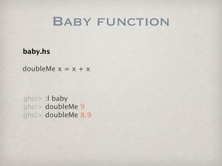 Baby function
baby.hs

doubleMe x = x + x  



ghci> :l baby  
ghci> doubleMe 9
ghci> doubleMe 8.9
 