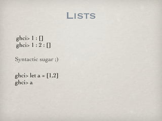 Lists
ghci> 1 : []
ghci> 1 : 2 : []

Syntactic sugar ;)

ghci> let a = [1,2]
ghci> a
 