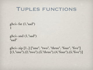 Tuples functions
ghci> fst (1,"sad")
1

ghci> snd (1,"sad")
"sad"

ghci> zip [1..] ["one", "two", "three", "four", "ﬁve"]
...