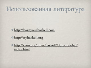 Использованная литература

  http://learnyouahaskell.com

  http://tryhaskell.org

  http://zvon.org/other/haskell/Outputg...