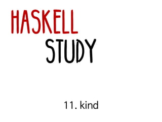 Haskell
Study
11. kind
 