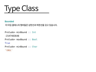 Type Class
Bounded
이 타입 클래스의 멤버들은 상한선과 하한선을 갖고 있습니다.
Prelude> minBound :: Int
-2147483648
Prelude> maxBound :: Bool
True
Prelude> minBound :: Char
'NUL'
 