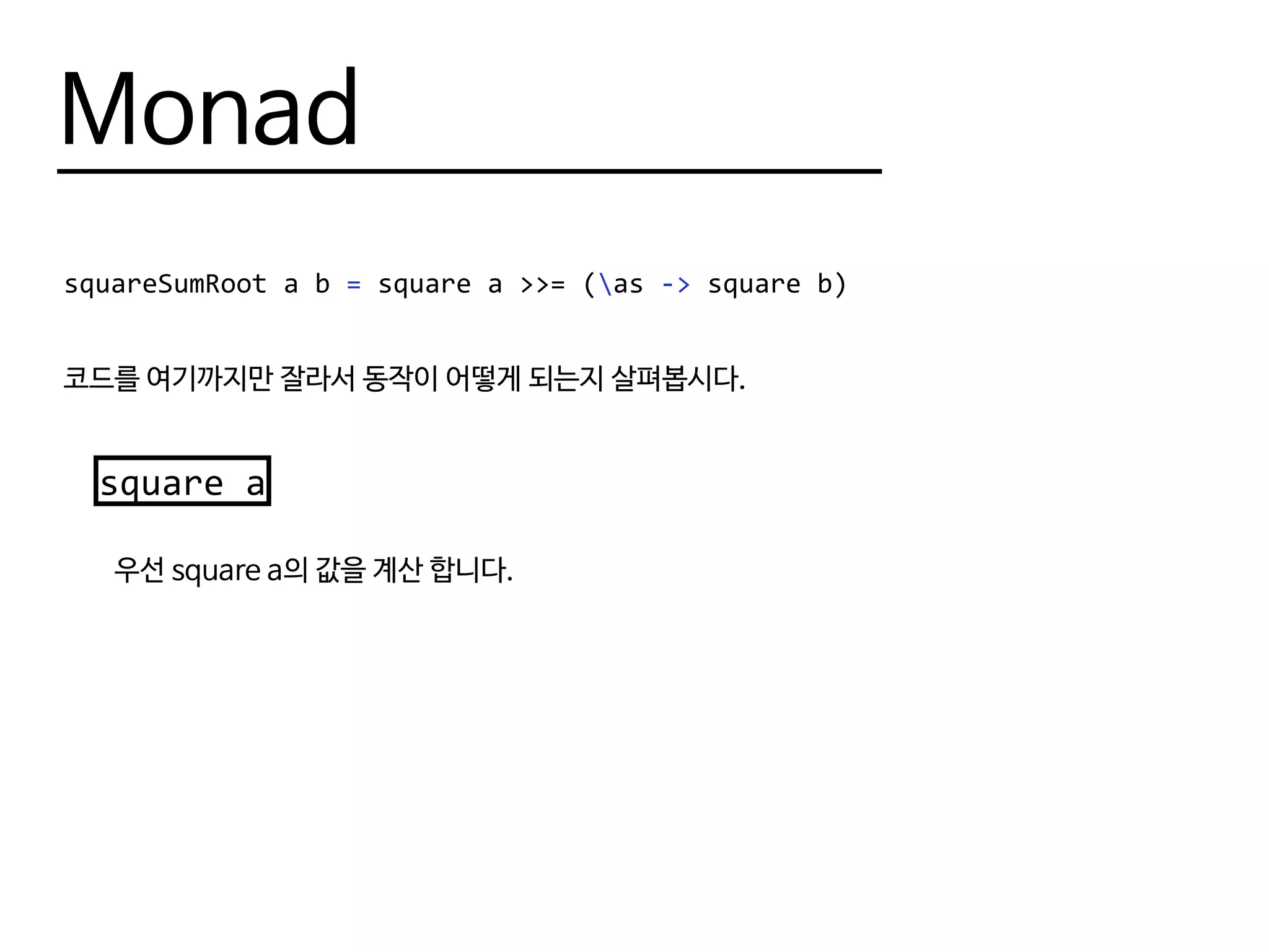 Monad
squareSumRoot a b = square a >>= (as -> square b)
코드를 여기까지만 잘라서 동작이 어떻게 되는지 살펴봅시다.
square a
우선 square a의 값을 계산 합니다.
 