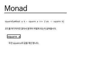Monad
squareSumRoot a b = square a >>= (as -> square b)
코드를 여기까지만 잘라서 동작이 어떻게 되는지 살펴봅시다.
square a
우선 square a의 값을 계산 합니다.
 