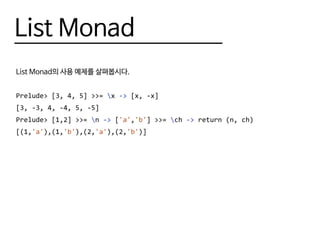 List Monad
List Monad의 사용 예제를 살펴봅시다.
Prelude> [3, 4, 5] >>= x -> [x, -x]
[3, -3, 4, -4, 5, -5]
Prelude> [1,2] >>= n -> ['a','b'] >>= ch -> return (n, ch)
[(1,'a'),(1,'b'),(2,'a'),(2,'b')]
 