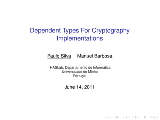 Dependent Types For Cryptography
Implementations
Paulo Silva

Manuel Barbosa

HASLab, Departamento de Informática
Universidade do Minho
Portugal

June 14, 2011

 