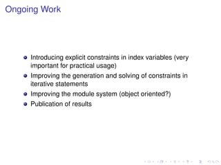 Ongoing Work

Introducing explicit constraints in index variables (very
important for practical usage)
Improving the generation and solving of constraints in
iterative statements
Improving the module system (object oriented?)
Publication of results

 