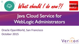 Java Cloud Service for
WebLogic Administrators
Oracle OpenWorld, San Francisco
October 2015
What should I do now?!
 