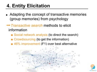 4. Entity Elicitation
Adapting the concept of transactive memories
(group memories) from psychology
➡Transactive search methods to elicit
information
■ Social network analysis (to direct the search)
■ Crowdsourcing (to get the information)
■ 46% improvement (F1) over best alternative
 