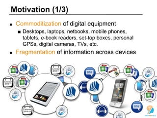 Motivation (1/3)
Commoditization of digital equipment
■ Desktops, laptops, netbooks, mobile phones,
tablets, e-book readers, set-top boxes, personal
GPSs, digital cameras, TVs, etc.
Fragmentation of information across devices
 