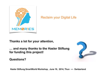 Thanks a lot for your attention,
… and many thanks to the Hasler Stiftung
for funding this project!
Questions?
Hasler Stiftung SmartWorld Workshop, June 19, 2014, Thun — Switzerland
Reclaim your Digital Life
 