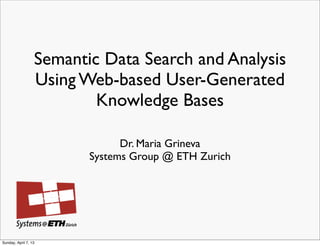 Semantic Data Search and Analysis
                  Using Web-based User-Generated
                          Knowledge Bases

                               Dr. Maria Grineva
                         Systems Group @ ETH Zurich




Sunday, April 7, 13
 