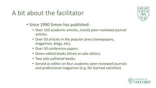 A bit about the facilitator
• Since 1990 Simon has published:
• Over 150 academic articles, mostly peer-reviewed journal
a...