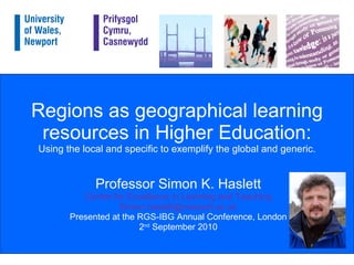 Regions as geographical learning resources in Higher Education:  Using the local and specific to exemplify the global and generic. Professor Simon K. Haslett Centre for Excellence in Learning and Teaching [email_address] Presented at the RGS-IBG Annual Conference, London 2 nd  September 2010 