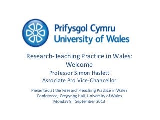 Research-Teaching Practice in Wales:
Welcome
Professor Simon Haslett
Associate Pro Vice-Chancellor
Presented at the Research-Teaching Practice in Wales
Conference, Gregynog Hall, University of Wales
Monday 9th September 2013
 
