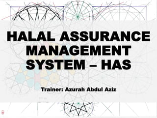 HALAL ASSURANCE
MANAGEMENT
SYSTEM – HAS
Trainer: Azurah Abdul Aziz
 