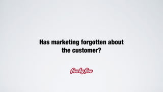 Has marketing forgotten about
the customer?
 